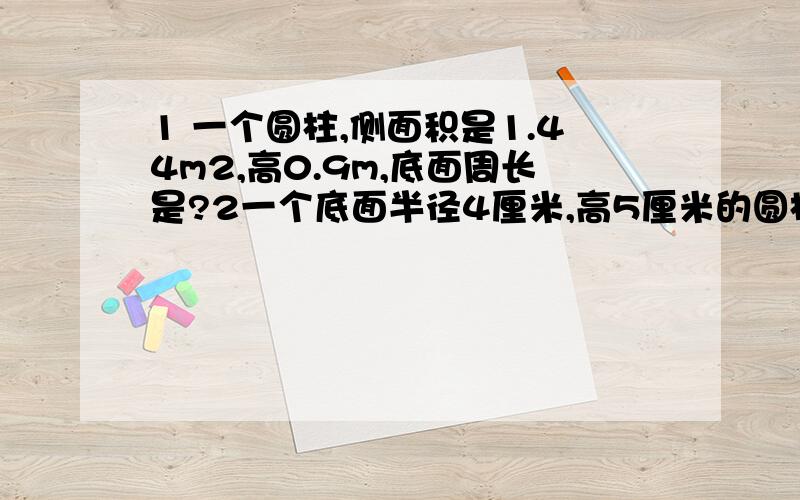 1 一个圆柱,侧面积是1.44m2,高0.9m,底面周长是?2一个底面半径4厘米,高5厘米的圆柱,如果沿底面直径把它平均切成2半,表面积增加?