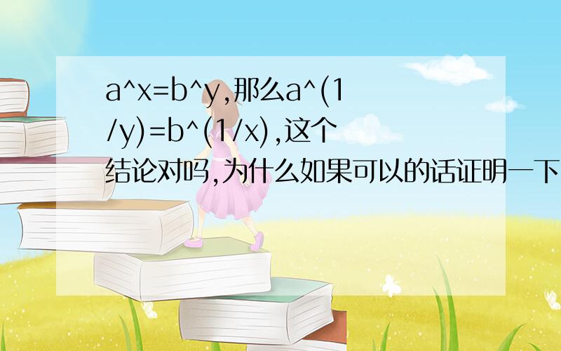 a^x=b^y,那么a^(1/y)=b^(1/x),这个结论对吗,为什么如果可以的话证明一下