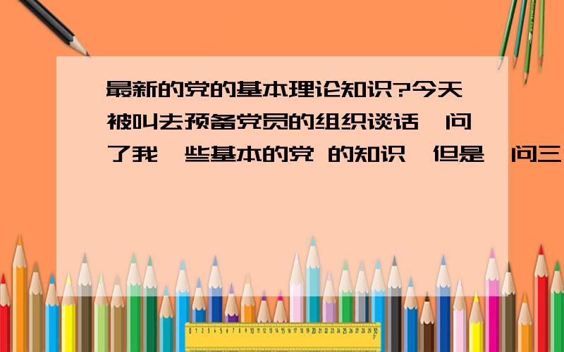 最新的党的基本理论知识?今天被叫去预备党员的组织谈话,问了我一些基本的党 的知识,但是一问三不知真是丢脸到家了.现在急需恶补党的知识,需要比较基本的,比如党的性质和行动纲领啊什