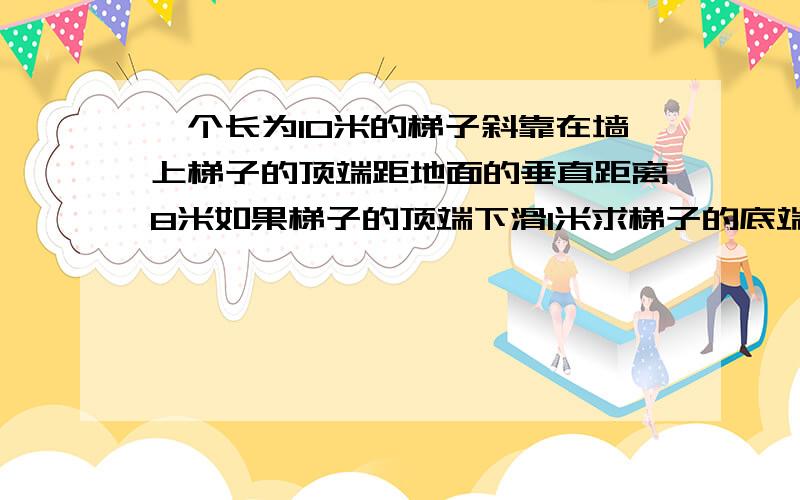 一个长为10米的梯子斜靠在墙上梯子的顶端距地面的垂直距离8米如果梯子的顶端下滑1米求梯子的底端滑动多少