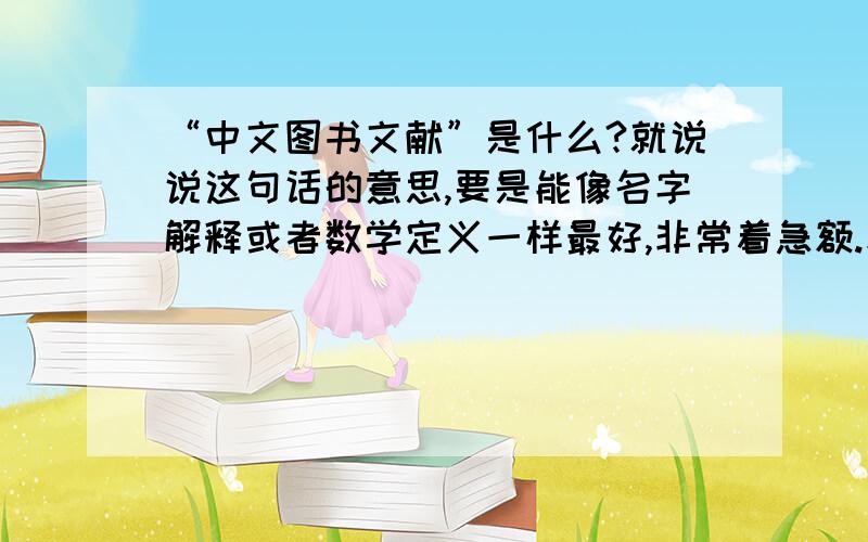 “中文图书文献”是什么?就说说这句话的意思,要是能像名字解释或者数学定义一样最好,非常着急额.和期刊、论文之类的有区别不呢?