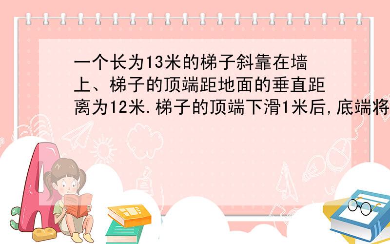 一个长为13米的梯子斜靠在墙上、梯子的顶端距地面的垂直距离为12米.梯子的顶端下滑1米后,底端将水平滑动多少米?