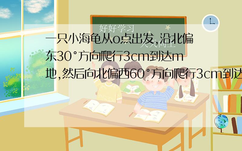 一只小海龟从o点出发,沿北偏东30°方向爬行3cm到达m地,然后向北偏西60°方向爬行3cm到达n地.问：1. 求∠omn的度数. 2.连接on,请通过度量比较∠onm与∠nom的大小,并探求∠onm与∠nom是否互余、