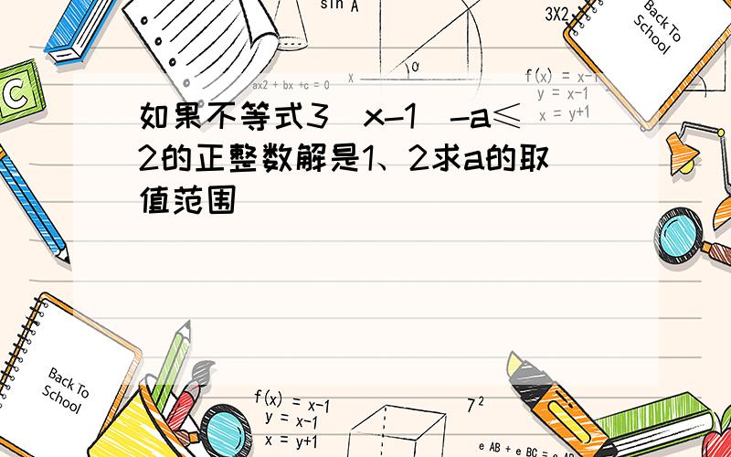 如果不等式3（x-1）-a≤2的正整数解是1、2求a的取值范围