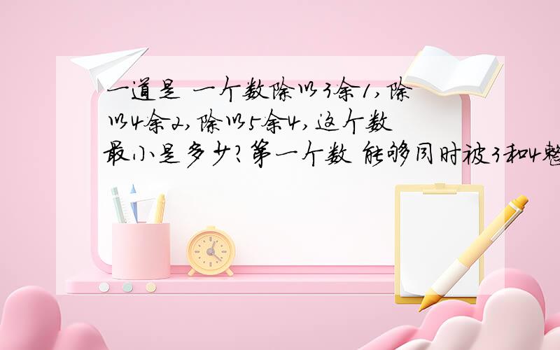 一道是 一个数除以3余1,除以4余2,除以5余4,这个数最小是多少?第一个数 能够同时被3和4整除,但除以5余4即12*2=24第二个数 能够同时被4和5整除,但除以3余1即20*2=40第三个数 能够同时被5和3整除,