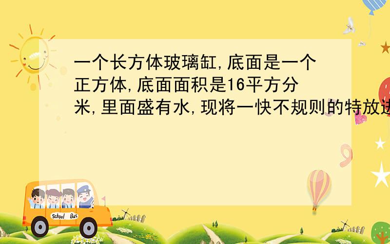 一个长方体玻璃缸,底面是一个正方体,底面面积是16平方分米,里面盛有水,现将一快不规则的特放进缺水中,水面上升3.05分米这块铁的体积是多少?