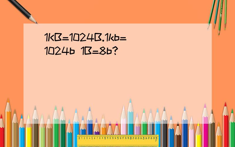 1KB=1024B.1kb=1024b 1B=8b?