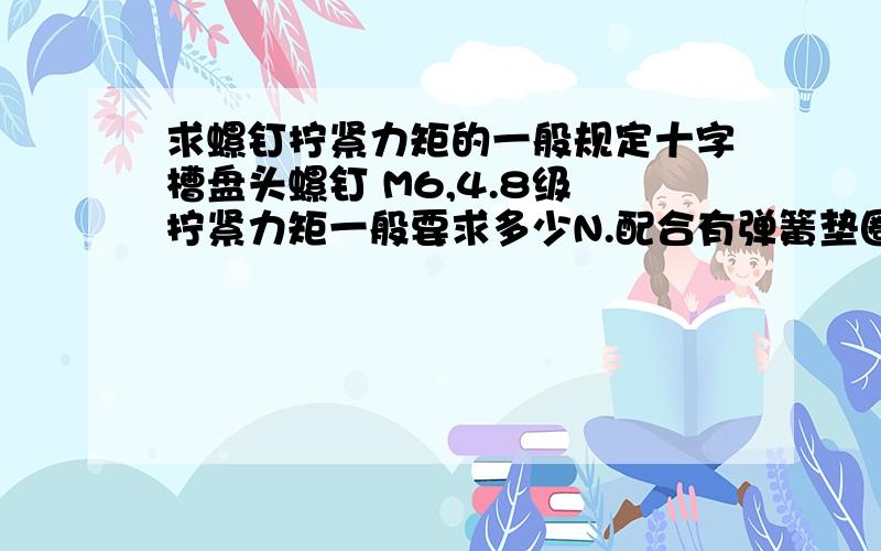 求螺钉拧紧力矩的一般规定十字槽盘头螺钉 M6,4.8级 拧紧力矩一般要求多少N.配合有弹簧垫圈的.要有出处,胡乱回答不给分,有理有据另加分 50+如图所示一楼说的保证扭矩只是对螺钉的扭矩性