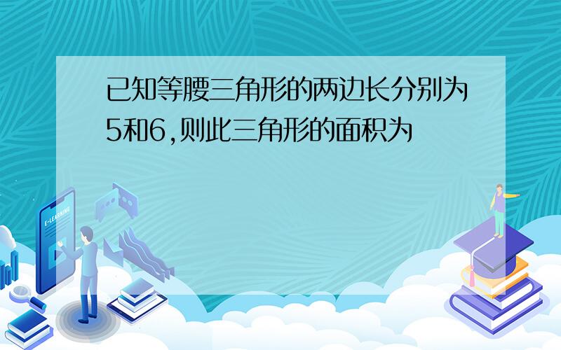 已知等腰三角形的两边长分别为5和6,则此三角形的面积为