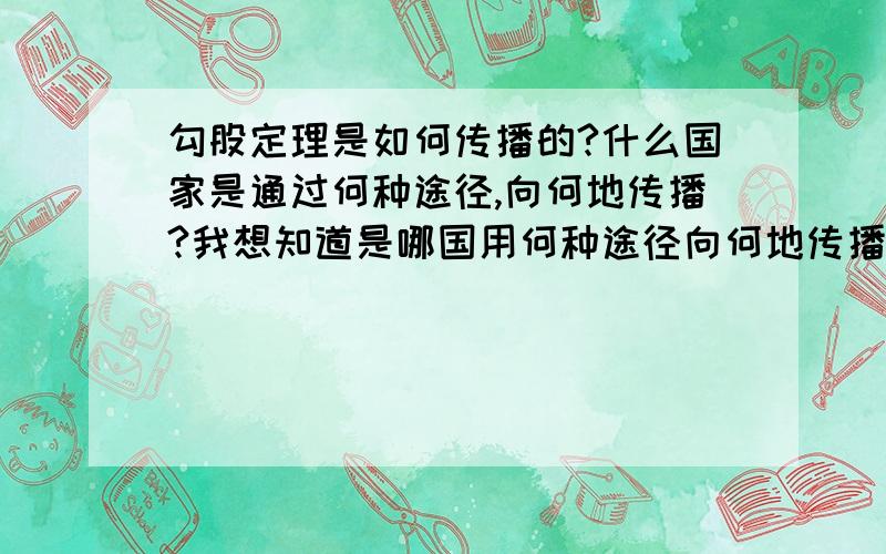 勾股定理是如何传播的?什么国家是通过何种途径,向何地传播?我想知道是哪国用何种途径向何地传播