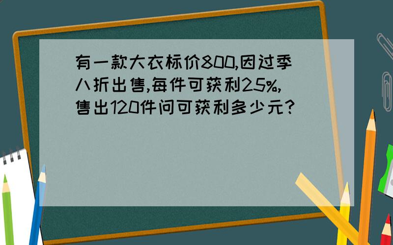 有一款大衣标价800,因过季八折出售,每件可获利25%,售出120件问可获利多少元?