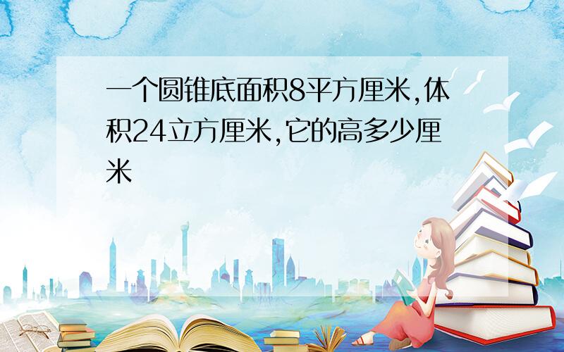 一个圆锥底面积8平方厘米,体积24立方厘米,它的高多少厘米