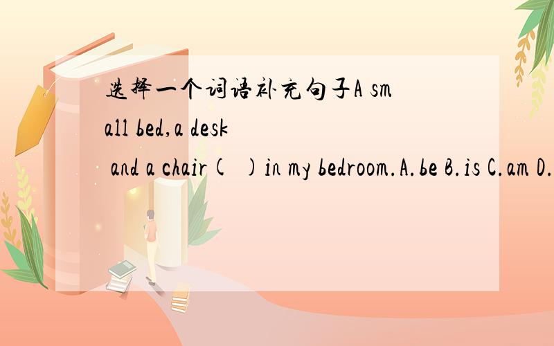 选择一个词语补充句子A small bed,a desk and a chair( )in my bedroom.A.be B.is C.am D.are请问各位到底是B对还是D对呢?