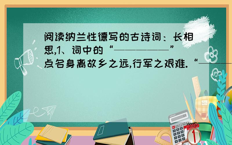 阅读纳兰性德写的古诗词：长相思,1、词中的“—————”点名身离故乡之远,行军之艰难.“—————”点名了行进的方向2、“夜深千帐灯”让人感受到将士————,声势————.3、