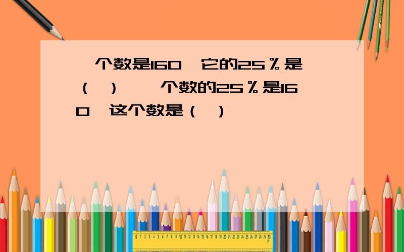 一个数是160,它的25％是（ ）,一个数的25％是160,这个数是（ ）