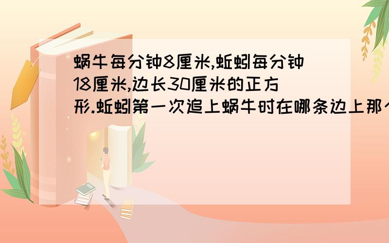 蜗牛每分钟8厘米,蚯蚓每分钟18厘米,边长30厘米的正方形.蚯蚓第一次追上蜗牛时在哪条边上那个