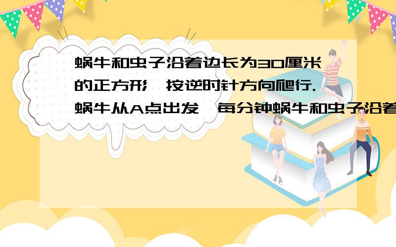 蜗牛和虫子沿着边长为30厘米的正方形,按逆时针方向爬行.蜗牛从A点出发,每分钟蜗牛和虫子沿着边长为30厘米的正方形，按逆时针方向爬行。蜗牛从A点出发，每分钟爬行8厘米，虫子从B点出