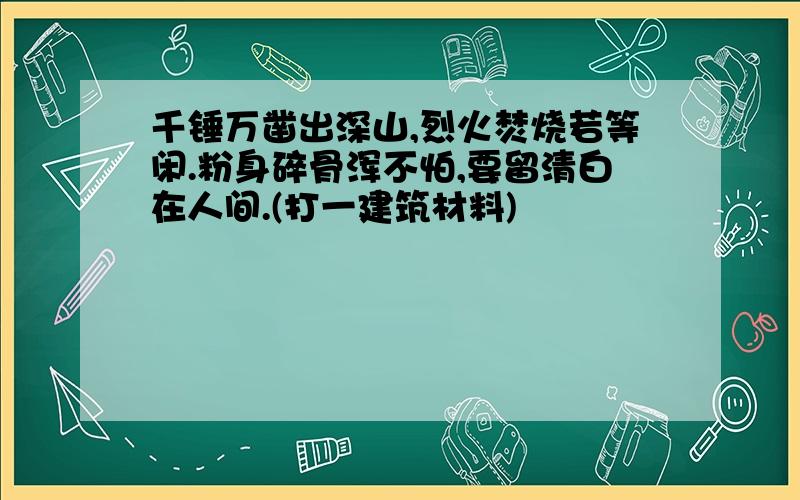 千锤万凿出深山,烈火焚烧若等闲.粉身碎骨浑不怕,要留清白在人间.(打一建筑材料)