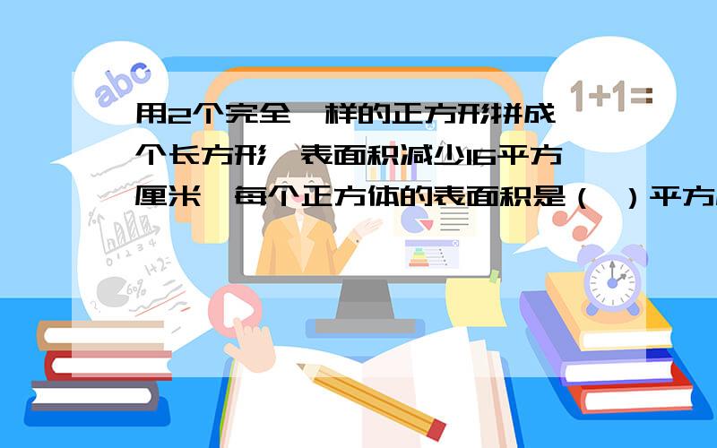 用2个完全一样的正方形拼成一个长方形,表面积减少16平方厘米,每个正方体的表面积是（ ）平方厘米.