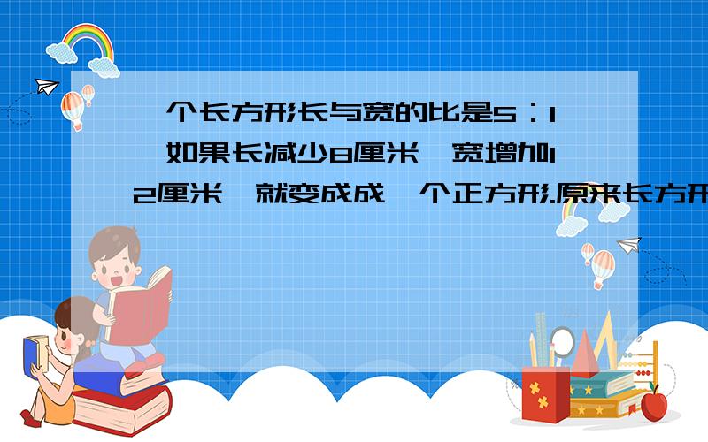 一个长方形长与宽的比是5：1,如果长减少8厘米,宽增加12厘米,就变成成一个正方形.原来长方形的面积是多少平方厘米?谢谢,要做出来,急!