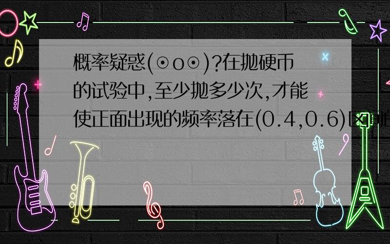 概率疑惑(⊙o⊙)?在抛硬币的试验中,至少抛多少次,才能使正面出现的频率落在(0.4,0.6)区间的概率不小于0.我也觉得至少抛250次,可教材上的答案是69,这道题目出自中心极限定律,可能要求用棣莫