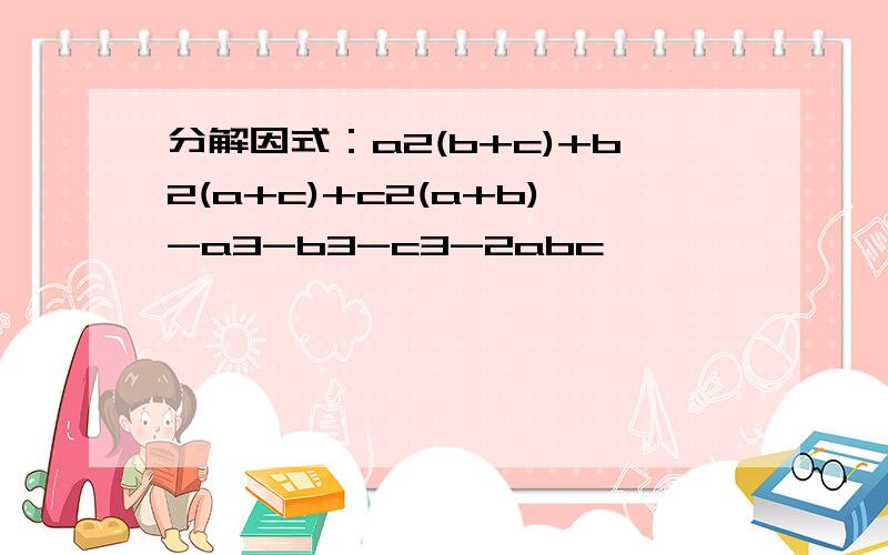 分解因式：a2(b+c)+b2(a+c)+c2(a+b)-a3-b3-c3-2abc