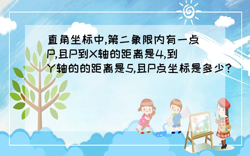 直角坐标中,第二象限内有一点P,且P到X轴的距离是4,到Y轴的的距离是5,且P点坐标是多少?