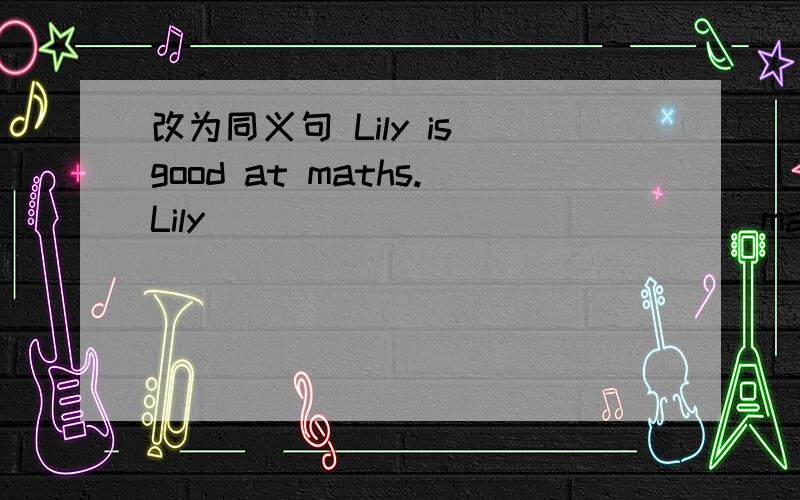 改为同义句 Lily is good at maths.Lily____ _____ _____maths.