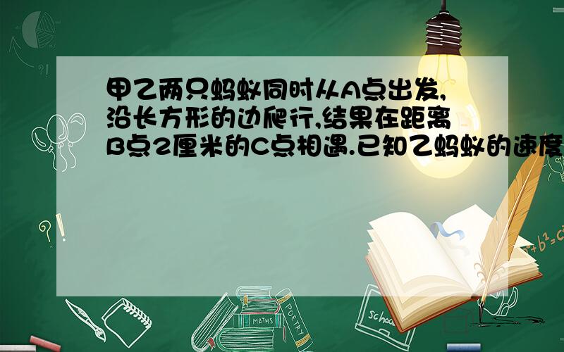 甲乙两只蚂蚁同时从A点出发,沿长方形的边爬行,结果在距离B点2厘米的C点相遇.已知乙蚂蚁的速度是甲的1.2倍,求这个长方形的周长.沿长和宽