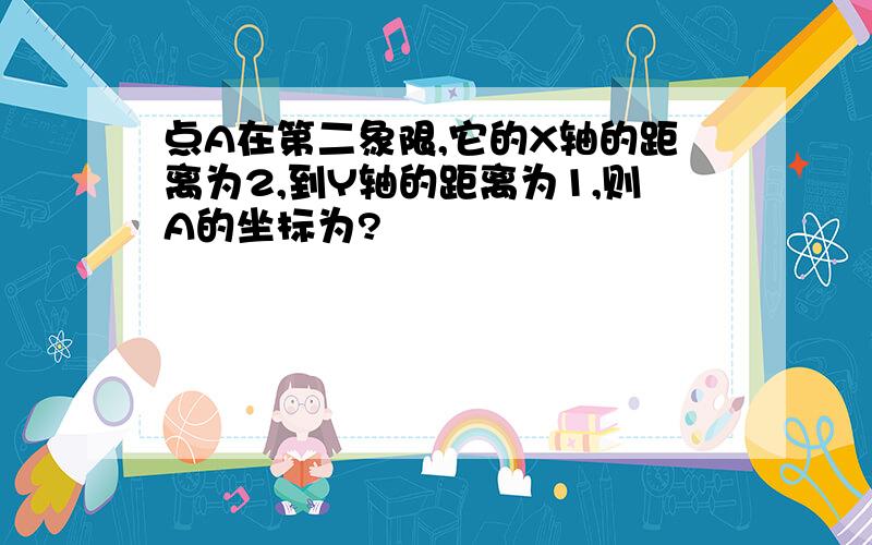 点A在第二象限,它的X轴的距离为2,到Y轴的距离为1,则A的坐标为?