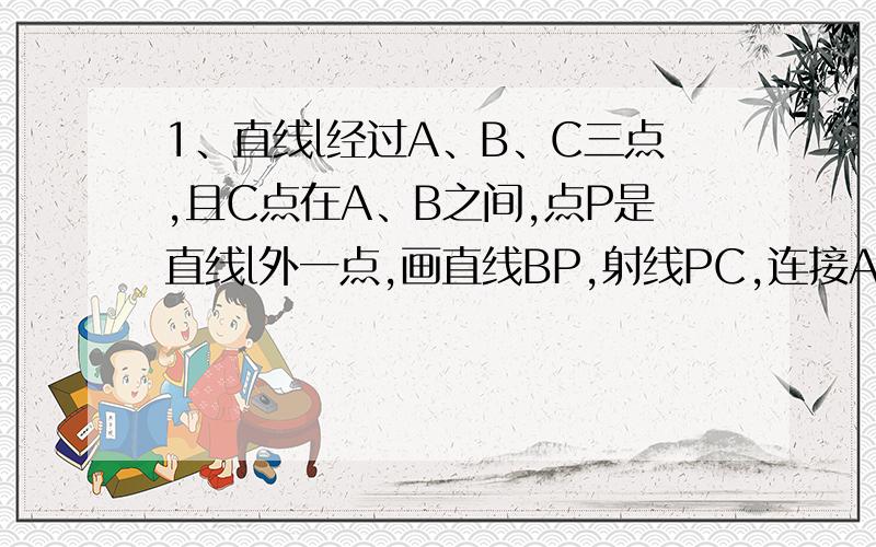 1、直线l经过A、B、C三点,且C点在A、B之间,点P是直线l外一点,画直线BP,射线PC,连接AP.解第二问.2、在1的图形中,能用已知字母表示的直线、射线、线段各有几条?写出这些直线、射线、线段.解第