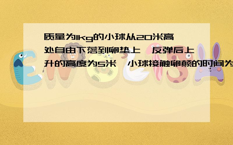 质量为1kg的小球从20米高处自由下落到卵垫上,反弹后上升的高度为5米,小球接触卵颠的时间为1s则接触时间内,卵垫对小球的全部作用力为多大