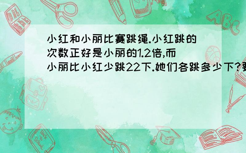 小红和小丽比赛跳绳.小红跳的次数正好是小丽的1.2倍,而小丽比小红少跳22下.她们各跳多少下?要方程