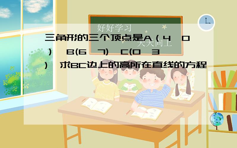 三角形的三个顶点是A（4,0）,B(6,7),C(0,3),求BC边上的高所在直线的方程