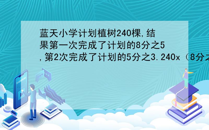 蓝天小学计划植树240棵,结果第一次完成了计划的8分之5,第2次完成了计划的5分之3.240x（8分之5+5分之3—1)再求什么.