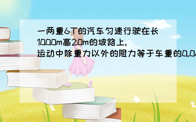 一两重6T的汽车匀速行驶在长1000m高20m的坡路上,运动中除重力以外的阻力等于车重的0.06倍,求在上到坡顶的过程中：①发动机的牵引力；②额外功；③若车速为36km/h,此时发动机的功率.g取10N/kg