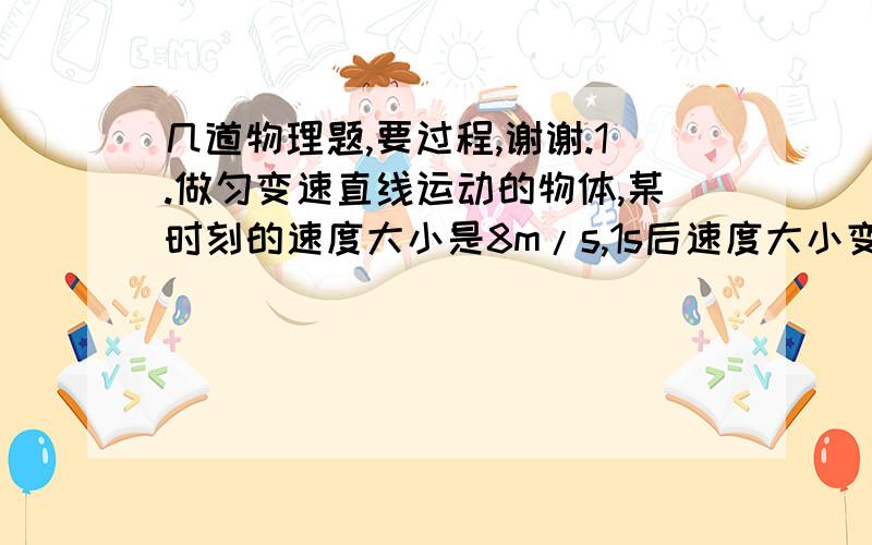 几道物理题,要过程,谢谢.1.做匀变速直线运动的物体,某时刻的速度大小是8m/s,1s后速度大小变为4m/s,则这个物体在这一秒内通过的位移是（  ）A.等于6mB.小于6mc.大于6mD.可能等于2m2.做匀加速直