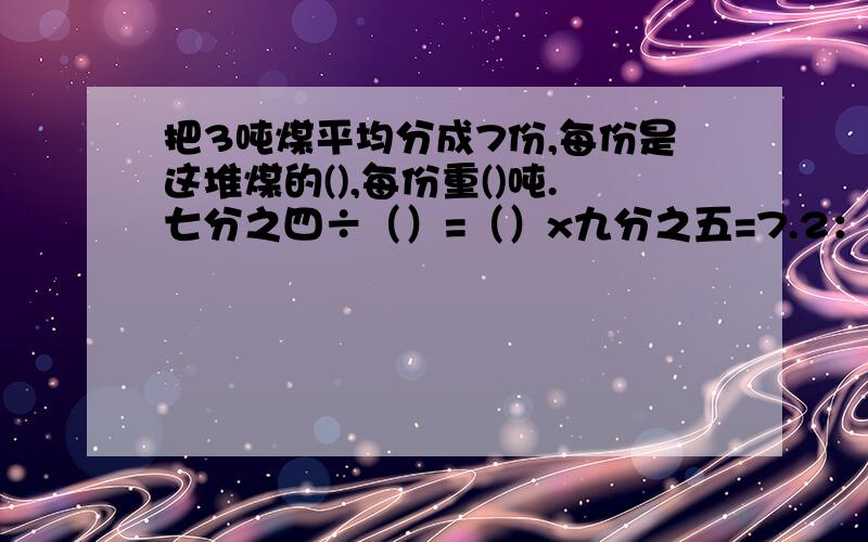 把3吨煤平均分成7份,每份是这堆煤的(),每份重()吨.七分之四÷（）=（）x九分之五=7.2：（ ）=（ ）x70%=0.25x（ ）=八分之七+（ ）=113比10多（ ）%判断.整圆的面积不一定比半圆的面积大.（ ）环