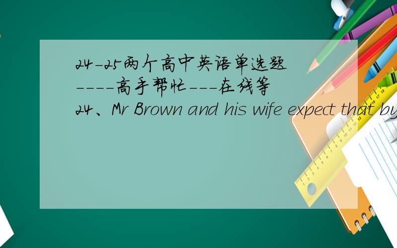 24-25两个高中英语单选题----高手帮忙---在线等24、Mr Brown and his wife expect that by the year 2015 they _____ in Beijing rather than in other cities. A：are living      B：will be living     C：have lived     D：will have lived 2
