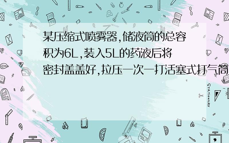 某压缩式喷雾器,储液筒的总容积为6L,装入5L的药液后将密封盖盖好,拉压一次一打活塞式打气筒,可以把压强为1atm的空气打进储液筒0.2L,设大气过程气体温度不变,求：（1）要使储液筒中页面上