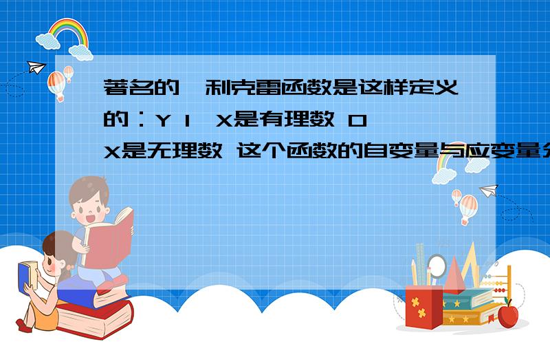 著名的狄利克雷函数是这样定义的：Y 1,X是有理数 0,X是无理数 这个函数的自变量与应变量分别是什么?2.这个函数的定义域与值域是什么