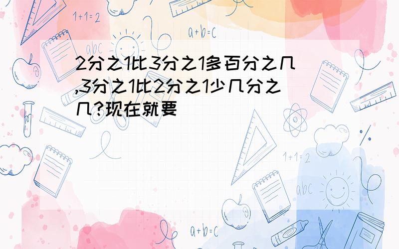 2分之1比3分之1多百分之几,3分之1比2分之1少几分之几?现在就要