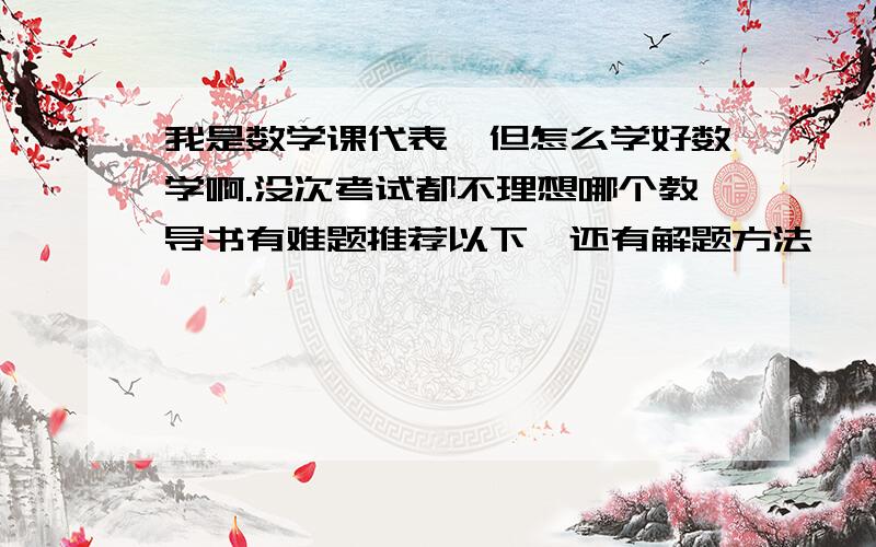 我是数学课代表,但怎么学好数学啊.没次考试都不理想哪个教导书有难题推荐以下,还有解题方法