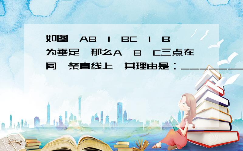 如图,AB⊥l,BC⊥l,B为垂足,那么A,B,C三点在同一条直线上,其理由是：______________.