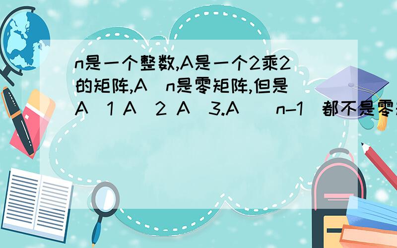 n是一个整数,A是一个2乘2的矩阵,A^n是零矩阵,但是A^1 A^2 A^3.A^(n-1)都不是零矩阵,求A提示可以从几何映射来考虑