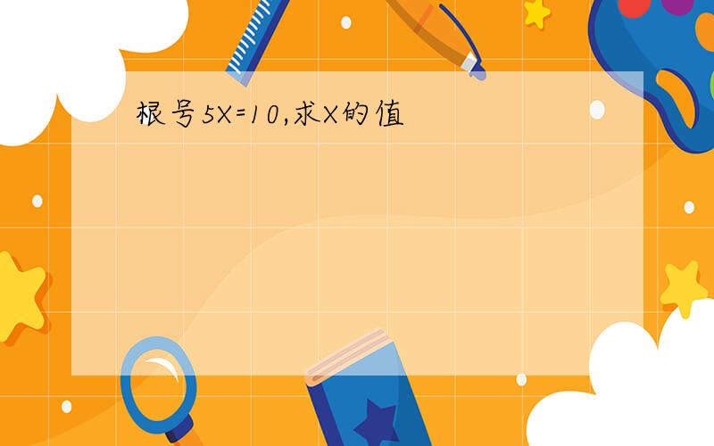 根号5X=10,求X的值