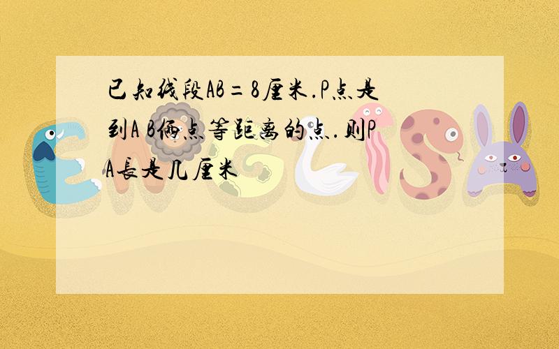 已知线段AB=8厘米.P点是到A B俩点等距离的点.则PA长是几厘米