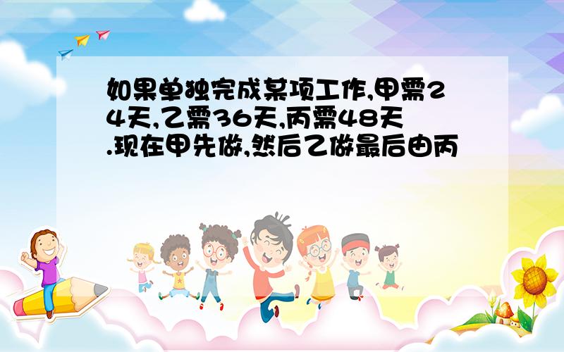 如果单独完成某项工作,甲需24天,乙需36天,丙需48天.现在甲先做,然后乙做最后由丙