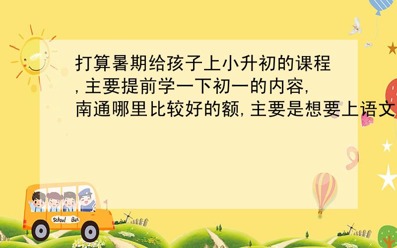 打算暑期给孩子上小升初的课程,主要提前学一下初一的内容,南通哪里比较好的额,主要是想要上语文和数学