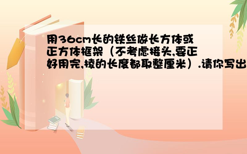 用36cm长的铁丝做长方体或正方体框架（不考虑接头,要正好用完,棱的长度都取整厘米）.请你写出几种不同的做法,并分别求出它们的体积.把各个长方体的体积与正方体比较,你有什么发现?由